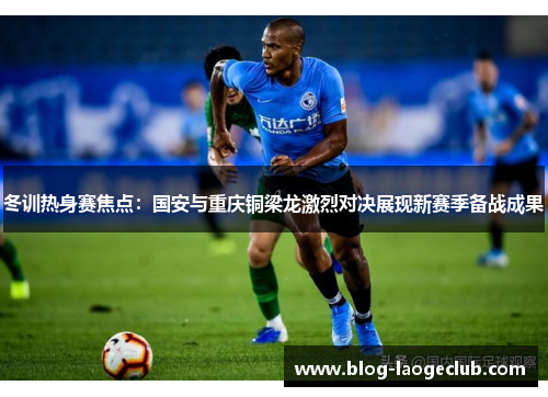 冬训热身赛焦点：国安与重庆铜梁龙激烈对决展现新赛季备战成果