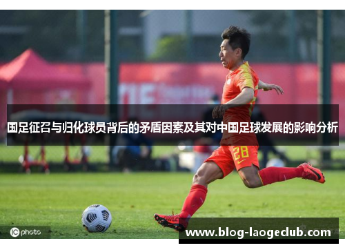 国足征召与归化球员背后的矛盾因素及其对中国足球发展的影响分析