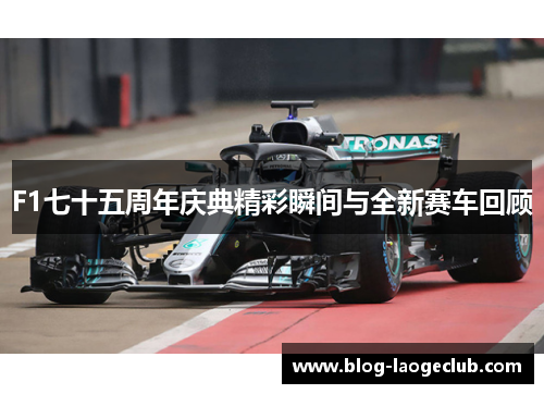 F1七十五周年庆典精彩瞬间与全新赛车回顾