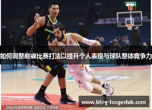 如何调整赵睿比赛打法以提升个人表现与球队整体竞争力