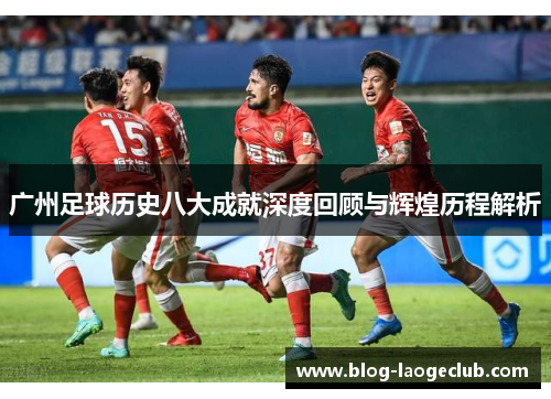 广州足球历史八大成就深度回顾与辉煌历程解析