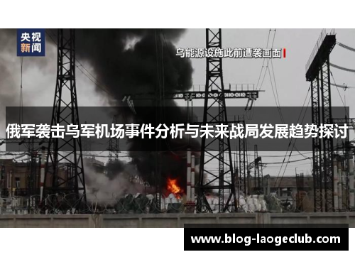 俄军袭击乌军机场事件分析与未来战局发展趋势探讨