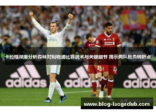 卡拉格深度分析森林对利物浦比赛战术与关键细节 揭示两队胜负转折点