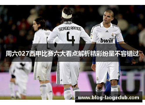 周六027西甲比赛六大看点解析精彩纷呈不容错过