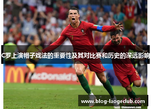 C罗上演帽子戏法的重要性及其对比赛和历史的深远影响
