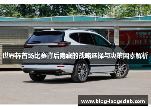 世界杯首场比赛背后隐藏的战略选择与决策因素解析