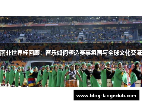南非世界杯回顾：音乐如何塑造赛事氛围与全球文化交流