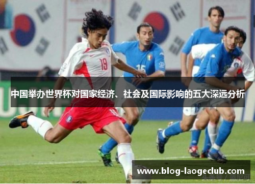 中国举办世界杯对国家经济、社会及国际影响的五大深远分析