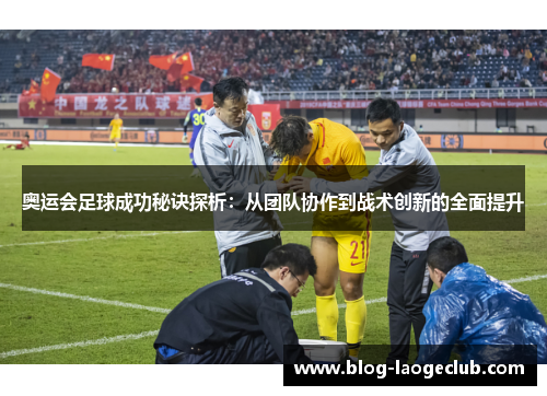 奥运会足球成功秘诀探析：从团队协作到战术创新的全面提升