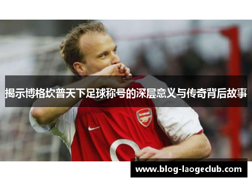 揭示博格坎普天下足球称号的深层意义与传奇背后故事