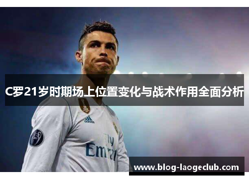 C罗21岁时期场上位置变化与战术作用全面分析