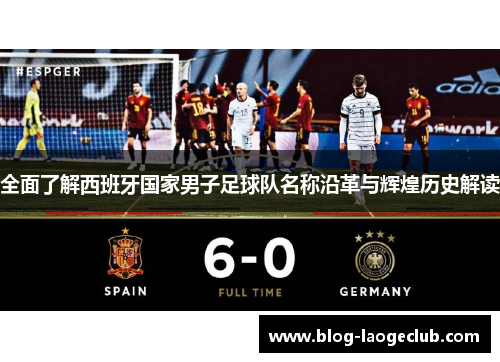 全面了解西班牙国家男子足球队名称沿革与辉煌历史解读