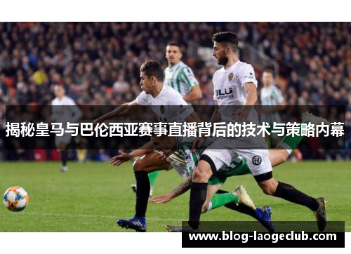 揭秘皇马与巴伦西亚赛事直播背后的技术与策略内幕