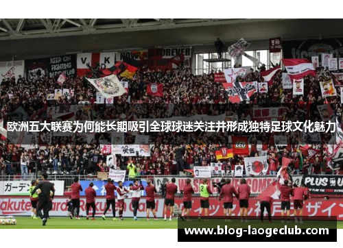欧洲五大联赛为何能长期吸引全球球迷关注并形成独特足球文化魅力