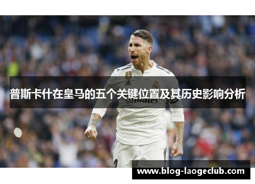 普斯卡什在皇马的五个关键位置及其历史影响分析