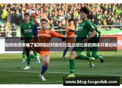 如何快速准确了解阿根廷对哥伦比亚足球比赛的具体开赛时间