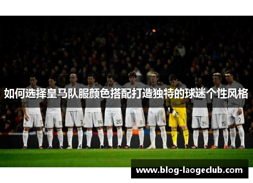 如何选择皇马队服颜色搭配打造独特的球迷个性风格