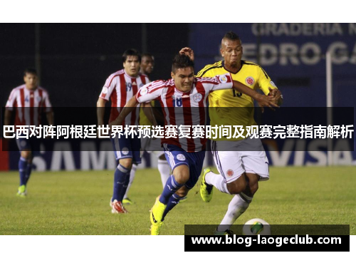 巴西对阵阿根廷世界杯预选赛复赛时间及观赛完整指南解析
