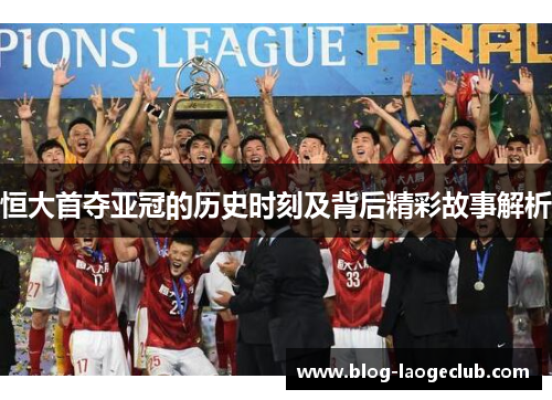 恒大首夺亚冠的历史时刻及背后精彩故事解析