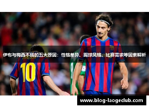 伊布与梅西不搭的五大原因：性格差异、踢球风格、比赛需求等因素解析