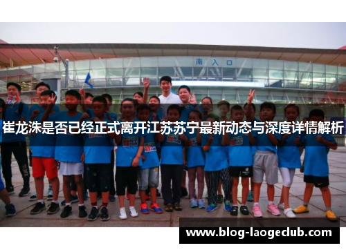 崔龙洙是否已经正式离开江苏苏宁最新动态与深度详情解析