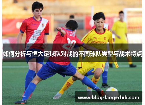 如何分析与恒大足球队对战的不同球队类型与战术特点