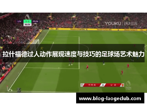 拉什福德过人动作展现速度与技巧的足球场艺术魅力