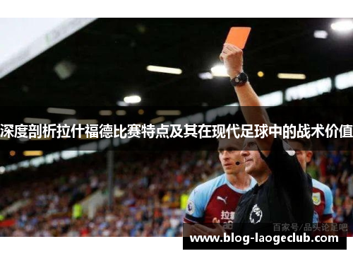 深度剖析拉什福德比赛特点及其在现代足球中的战术价值