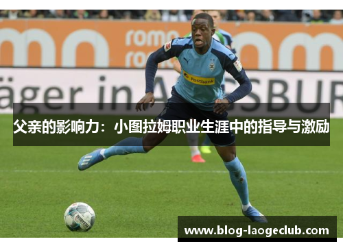 父亲的影响力：小图拉姆职业生涯中的指导与激励