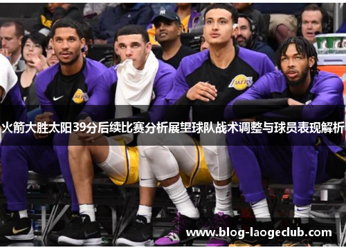 火箭大胜太阳39分后续比赛分析展望球队战术调整与球员表现解析