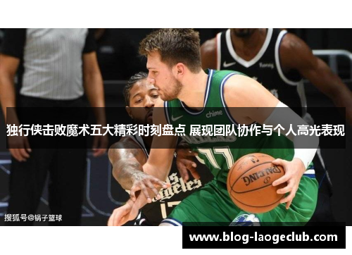 独行侠击败魔术五大精彩时刻盘点 展现团队协作与个人高光表现
