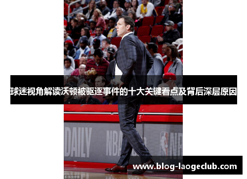 球迷视角解读沃顿被驱逐事件的十大关键看点及背后深层原因