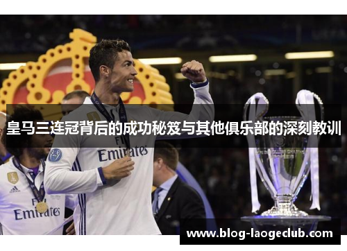 皇马三连冠背后的成功秘笈与其他俱乐部的深刻教训