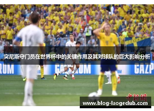 突尼斯守门员在世界杯中的关键作用及其对球队的巨大影响分析