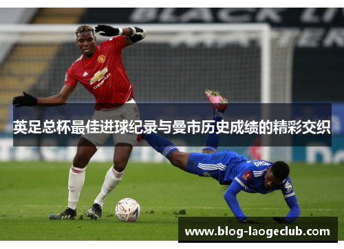 英足总杯最佳进球纪录与曼市历史成绩的精彩交织