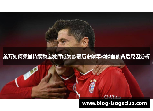 莱万如何凭借持续稳定发挥成为欧冠历史射手榜榜首的背后原因分析