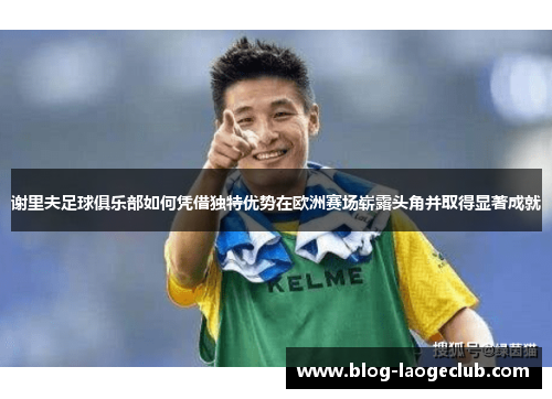 谢里夫足球俱乐部如何凭借独特优势在欧洲赛场崭露头角并取得显著成就