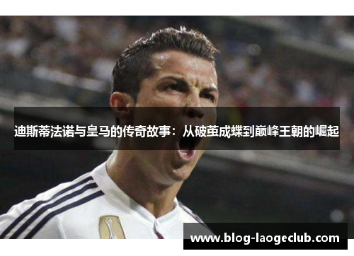 迪斯蒂法诺与皇马的传奇故事：从破茧成蝶到巅峰王朝的崛起