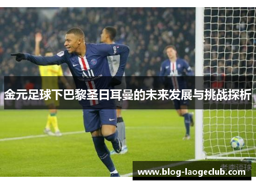 金元足球下巴黎圣日耳曼的未来发展与挑战探析