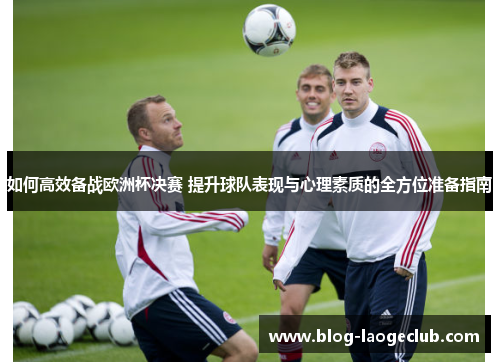 如何高效备战欧洲杯决赛 提升球队表现与心理素质的全方位准备指南