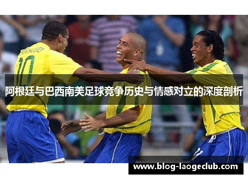 阿根廷与巴西南美足球竞争历史与情感对立的深度剖析