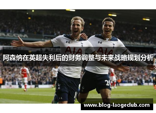 阿森纳在英超失利后的财务调整与未来战略规划分析