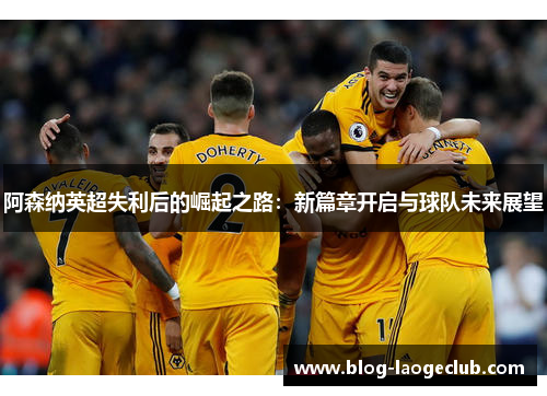 阿森纳英超失利后的崛起之路：新篇章开启与球队未来展望