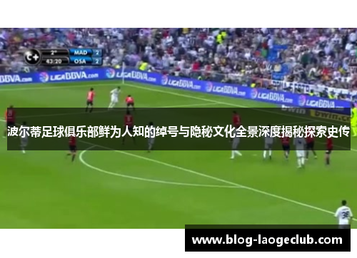 波尔蒂足球俱乐部鲜为人知的绰号与隐秘文化全景深度揭秘探索史传