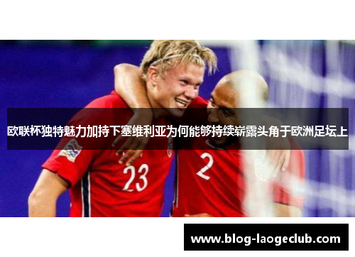 欧联杯独特魅力加持下塞维利亚为何能够持续崭露头角于欧洲足坛上