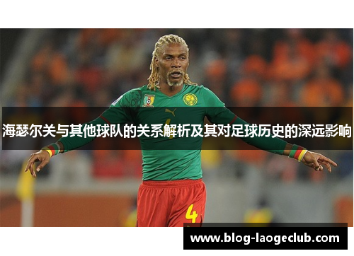 海瑟尔关与其他球队的关系解析及其对足球历史的深远影响