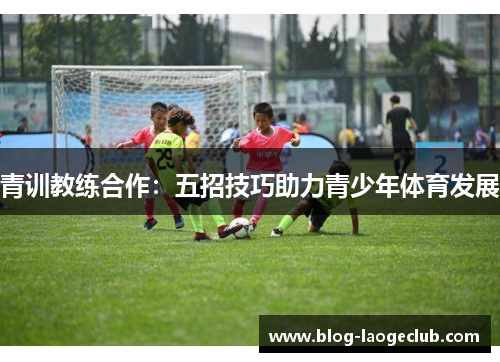 青训教练合作：五招技巧助力青少年体育发展