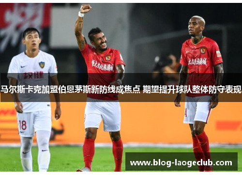 马尔斯卡克加盟伯恩茅斯新防线成焦点 期望提升球队整体防守表现