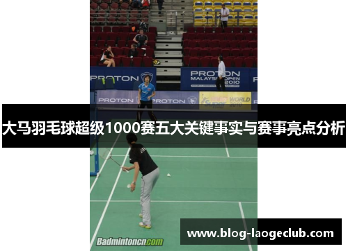 大马羽毛球超级1000赛五大关键事实与赛事亮点分析