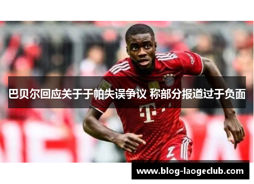 巴贝尔回应关于于帕失误争议 称部分报道过于负面